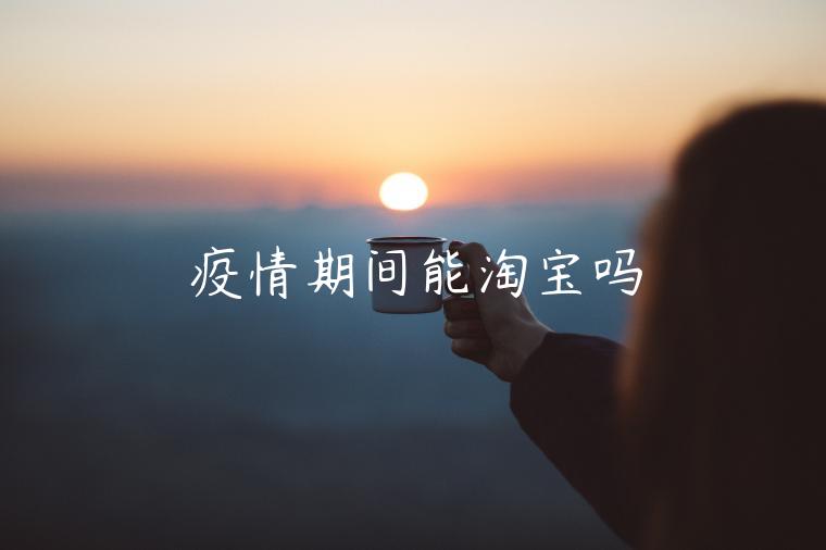 疫情期間能淘寶嗎